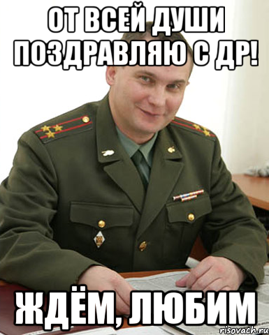От всей души поздравляю с ДР! Ждём, любим, Мем Военком (полковник)
