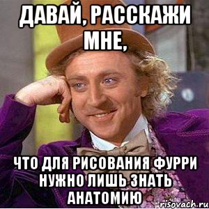 давай, расскажи мне, что для рисования фурри нужно лишь знать анатомию, Мем Ну давай расскажи (Вилли Вонка)