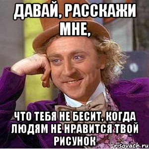 давай, расскажи мне, что тебя не бесит, когда людям не нравится твой рисунок, Мем Ну давай расскажи (Вилли Вонка)