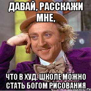 давай, расскажи мне, что в худ. школе можно стать Богом рисования, Мем Ну давай расскажи (Вилли Вонка)