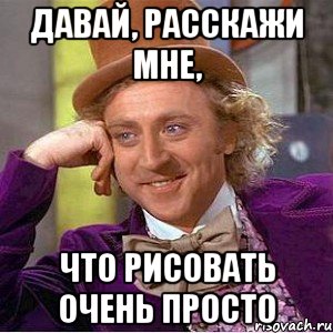 давай, расскажи мне, что рисовать очень просто, Мем Ну давай расскажи (Вилли Вонка)