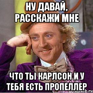 ну давай, расскажи мне что ты карлсон и у тебя есть пропеллер, Мем Ну давай расскажи (Вилли Вонка)