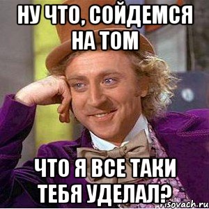 ну что, сойдемся на том что я все таки тебя уделал?, Мем Ну давай расскажи (Вилли Вонка)