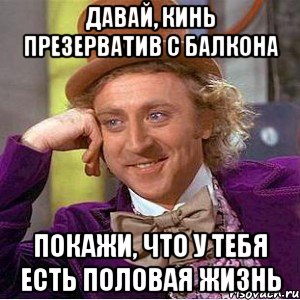 давай, кинь презерватив с балкона покажи, что у тебя есть половая жизнь, Мем Ну давай расскажи (Вилли Вонка)