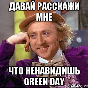 Давай расскажи мне Что ненавидишь green day, Мем Ну давай расскажи (Вилли Вонка)