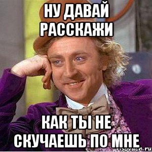 Ну давай расскажи как ты не скучаешь по мне, Мем Ну давай расскажи (Вилли Вонка)