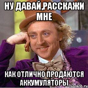 ну давай,расскажи мне как отлично продаются аккумуляторы, Мем Ну давай расскажи (Вилли Вонка)