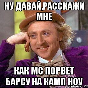 ну давай,расскажи мне как мс порвет барсу на камп ноу, Мем Ну давай расскажи (Вилли Вонка)