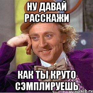 ну давай расскажи как ты круто сэмплируешь, Мем Ну давай расскажи (Вилли Вонка)