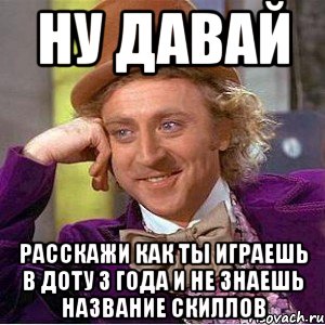 НУ ДАВАЙ РАССКАЖИ КАК ТЫ ИГРАЕШЬ В ДОТУ 3 ГОДА И НЕ ЗНАЕШЬ НАЗВАНИЕ СКИЛЛОВ, Мем Ну давай расскажи (Вилли Вонка)