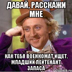 давай, расскажи мне как тебя военкомат ищет, младший лейтенант запаса, Мем Ну давай расскажи (Вилли Вонка)