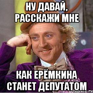 ну давай, расскажи мне как Ерёмкина станет депутатом, Мем Ну давай расскажи (Вилли Вонка)