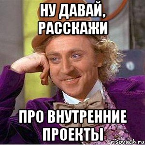 Ну давай, расскажи про внутренние проекты, Мем Ну давай расскажи (Вилли Вонка)