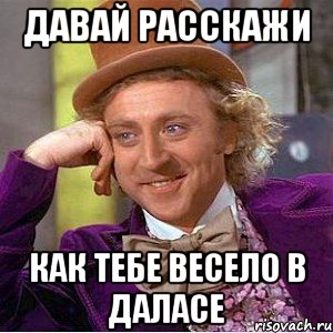 давай расскажи как тебе весело в даласе, Мем Ну давай расскажи (Вилли Вонка)