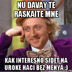 nu davay te raskaite mne kak interesno sidet na uroke Haci bez menya :), Мем Ну давай расскажи (Вилли Вонка)