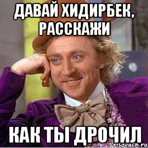 Давай ХИДИРБЕК, РАССКАЖИ КАК ТЫ ДРОЧИЛ, Мем Ну давай расскажи (Вилли Вонка)