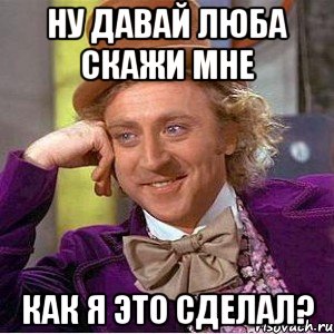 Ну давай люба скажи мне как я это сделал?, Мем Ну давай расскажи (Вилли Вонка)