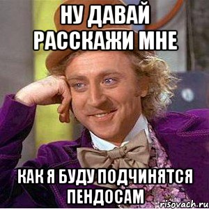 Ну давай расскажи мне как я буду подчинятся пендосам, Мем Ну давай расскажи (Вилли Вонка)