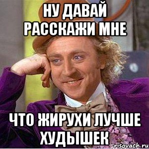 Ну давай расскажи мне что жирухи лучше худышек, Мем Ну давай расскажи (Вилли Вонка)