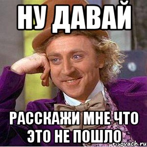 Ну давай расскажи мне что это не пошло, Мем Ну давай расскажи (Вилли Вонка)