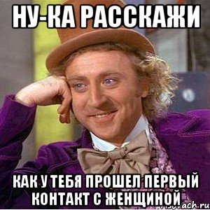 Ну-ка расскажи Как у тебя прошел первый контакт с женщиной, Мем Ну давай расскажи (Вилли Вонка)