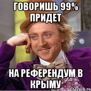 ГОВОРИШЬ 99% ПРИДЕТ НА РЕФЕРЕНДУМ В КРЫМУ, Мем Ну давай расскажи (Вилли Вонка)