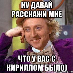 Ну давай расскажи мне Что у Вас С Кириллом было), Мем Ну давай расскажи (Вилли Вонка)