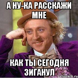 А НУ-КА РАССКАЖИ МНЕ КАК ТЫ СЕГОДНЯ ЗИГАНУЛ, Мем Ну давай расскажи (Вилли Вонка)