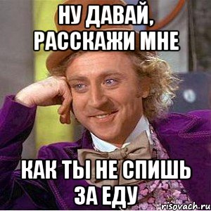 Ну давай, расскажи мне Как ты не спишь за еду, Мем Ну давай расскажи (Вилли Вонка)