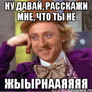 ну давай, расскажи мне, что ты не жыырнааяяяя, Мем Ну давай расскажи (Вилли Вонка)