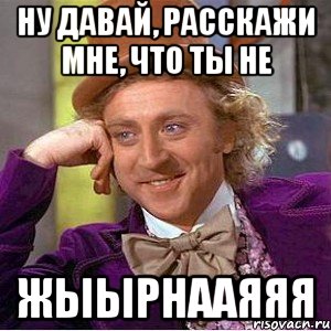 ну давай, расскажи мне, что ты не жыырнааяяя, Мем Ну давай расскажи (Вилли Вонка)