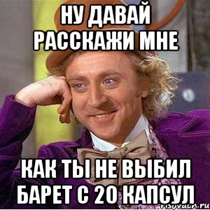 Ну давай расскажи мне как ты не выбил барет с 20 капсул, Мем Ну давай расскажи (Вилли Вонка)