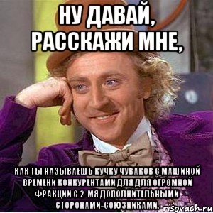 Ну давай, расскажи мне, Как ты называешь кучку чуваков с машиной времени конкурентами для для огромной фракции с 2-мя дополнительными сторонами-союзниками., Мем Ну давай расскажи (Вилли Вонка)