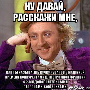 Ну давай, расскажи мне, Как ты называешь кучку чуваков с машиной времени конкурентами для огромной фракции с 2-мя дополнительными сторонами-союзниками., Мем Ну давай расскажи (Вилли Вонка)