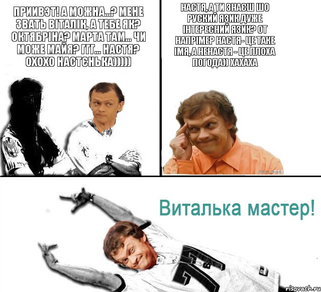 Приивэт! А можна...? Мене звать Віталік, а тебе як? Октябріна? Марта там... чи може Майя? ггг... Настя? охохо Настєнька))))) Настя, а ти знаєш шо руский язик дуже інтересний язик? От напрімер Настя- це таке імя, а Ненастя - це плоха погода)) хахаха, Комикс  Виталька