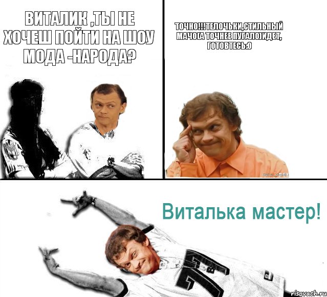 Виталик ,ты не хочеш пойти на шоу Мода -Народа? ТОЧНО!!!Телочьки,стильный мачо(а точнее пугало)идет, готовтесь:O