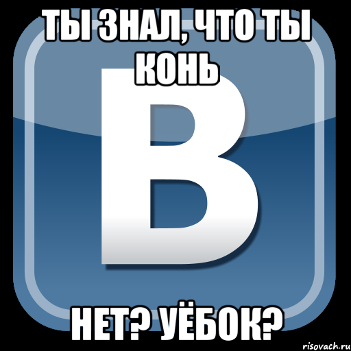 Ты знал, что ты конь Нет? УЁБОК?