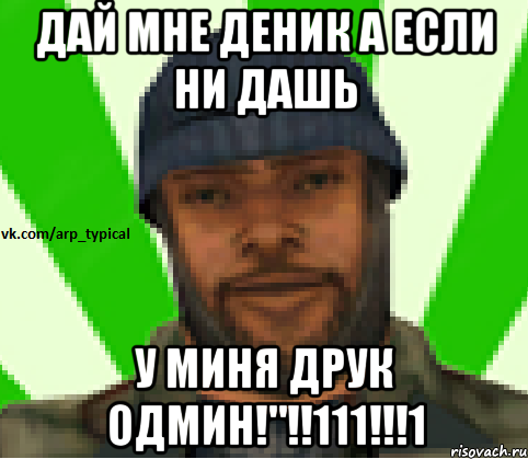 ДАЙ МНЕ ДЕНИК А ЕСЛИ НИ ДАШЬ У МИНЯ ДРУК ОДМИН!"!!111!!!1, Мем Vkcomarptypical