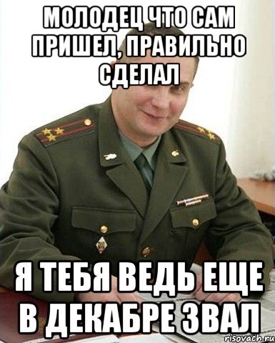 Молодец что сам пришел, правильно сделал я тебя ведь еще в декабре звал, Мем Военком (полковник)