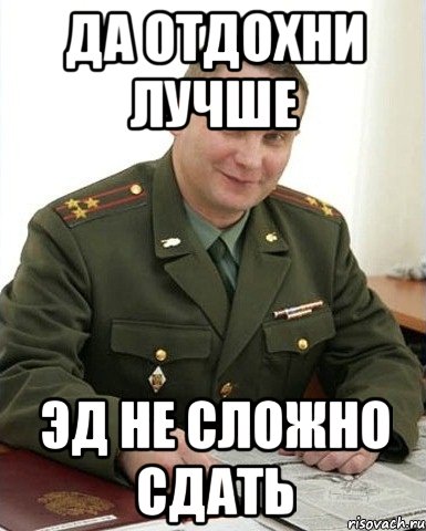 ДА ОТДОХНИ ЛУЧШЕ ЭД НЕ СЛОЖНО СДАТЬ, Мем Военком (полковник)