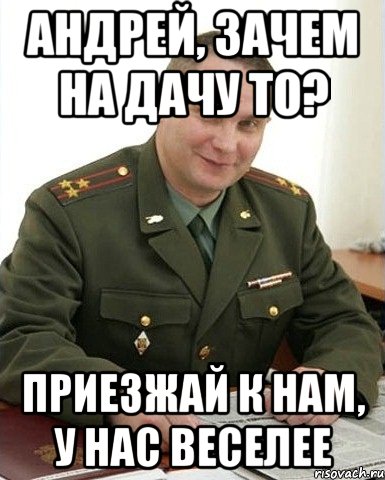 Андрей, зачем на дачу то? Приезжай к нам, у нас веселее, Мем Военком (полковник)