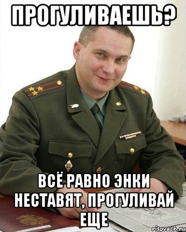 Прогуливаешь? Всё равно энки неставят, прогуливай еще, Мем Военком (полковник)