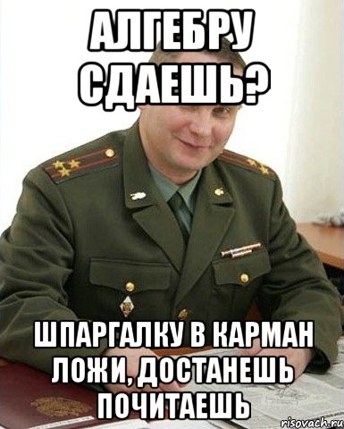 Алгебру сдаешь? Шпаргалку в карман ложи, достанешь почитаешь, Мем Военком (полковник)