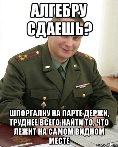 Алгебру сдаешь? Шпоргалку на парте держи, труднее всего найти то, что лежит на самом видном месте, Мем Военком (полковник)