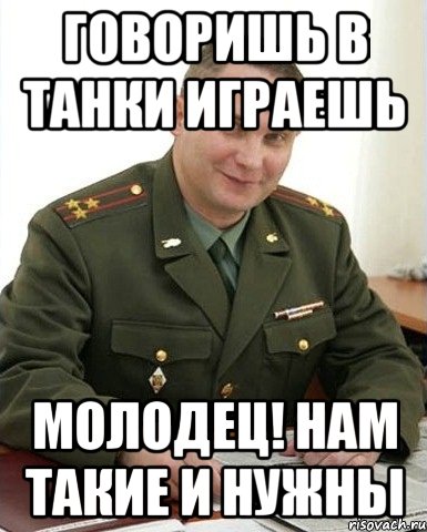 Говоришь в танки играешь Молодец! Нам такие и нужны, Мем Военком (полковник)