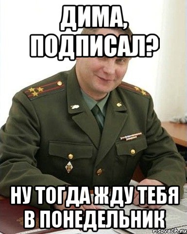 Дима, подписал? Ну тогда жду тебя в понедельник, Мем Военком (полковник)