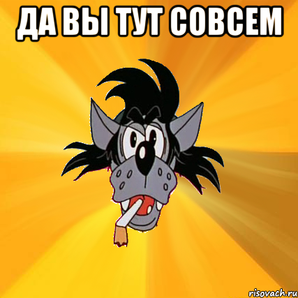 Да Вы тут совсем , Мем Волк