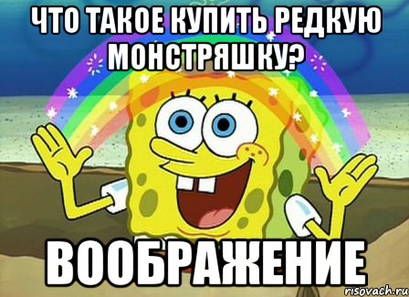 что такое купить редкую монстряшку? ВООБРАЖЕНИЕ, Мем Воображение (Спанч Боб)