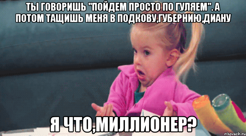 Ты говоришь "Пойдем просто по гуляем". А потом тащишь меня в Подкову,Губернию,Диану Я что,миллионер?, Мем  Ты говоришь (девочка возмущается)