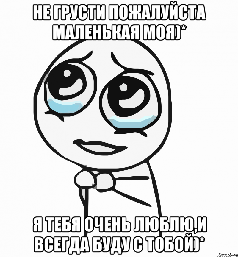 не грусти пожалуйста маленькая моя)* я тебя очень люблю,и всегда буду с тобой)*, Мем  ну пожалуйста (please)